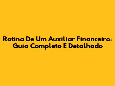 Rotina De Um Auxiliar Financeiro: Guia Completo E Detalhado