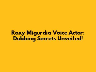 Roxy Migurdia Voice Actor: Dubbing Secrets Unveiled!