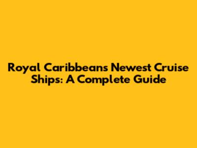 Royal Caribbean's Newest Cruise Ships: A Complete Guide