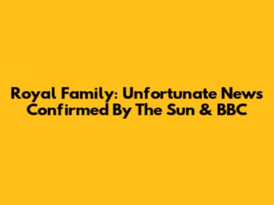 Royal Family: Unfortunate News Confirmed By The Sun & BBC