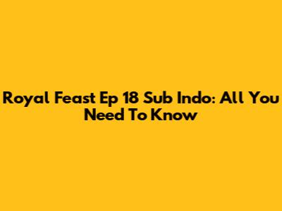 Royal Feast Ep 18 Sub Indo: All You Need To Know
