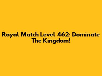 Royal Match Level 462: Dominate The Kingdom!