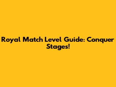 Royal Match Level Guide: Conquer Stages!