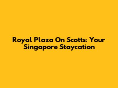 Royal Plaza On Scotts: Your Singapore Staycation