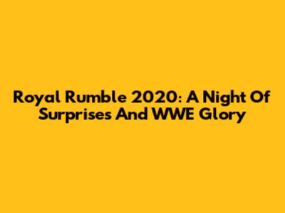 Royal Rumble 2020: A Night Of Surprises And WWE Glory