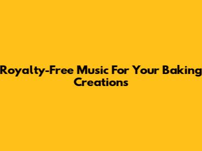 Royalty-Free Music For Your Baking Creations