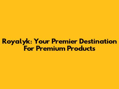 Royalyk: Your Premier Destination For Premium Products