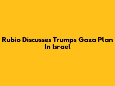 Rubio Discusses Trump's Gaza Plan In Israel