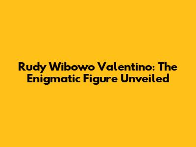 Rudy Wibowo Valentino: The Enigmatic Figure Unveiled
