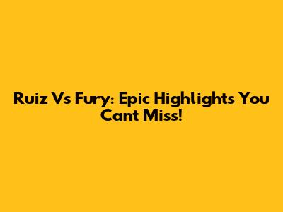 Ruiz Vs Fury: Epic Highlights You Can't Miss!