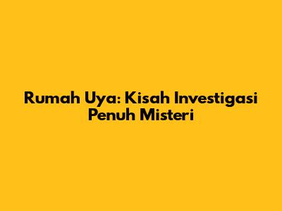 Rumah Uya: Kisah Investigasi Penuh Misteri