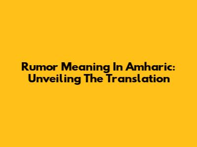 Rumor Meaning In Amharic: Unveiling The Translation