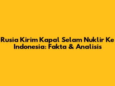Rusia Kirim Kapal Selam Nuklir Ke Indonesia: Fakta & Analisis