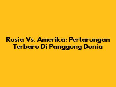 Rusia Vs. Amerika: Pertarungan Terbaru Di Panggung Dunia