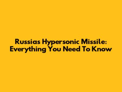 Russia's Hypersonic Missile: Everything You Need To Know