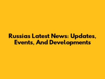 Russia's Latest News: Updates, Events, And Developments