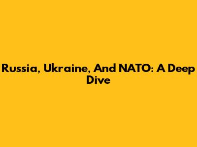 Russia, Ukraine, And NATO: A Deep Dive