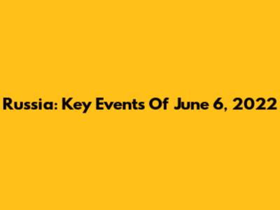 Russia: Key Events Of June 6, 2022