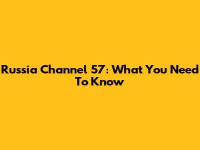 Russia Channel 57: What You Need To Know
