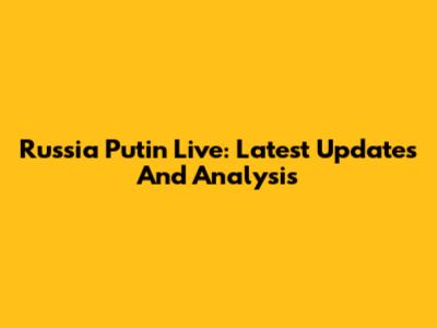 Russia Putin Live: Latest Updates And Analysis