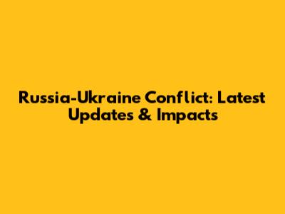 Russia-Ukraine Conflict: Latest Updates & Impacts