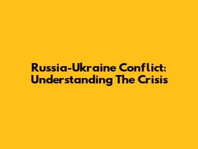 Russia-Ukraine Conflict: Understanding The Crisis