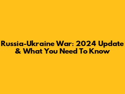 Russia-Ukraine War: 2024 Update & What You Need To Know