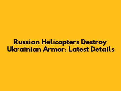 Russian Helicopters Destroy Ukrainian Armor: Latest Details