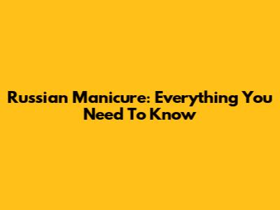 Russian Manicure: Everything You Need To Know
