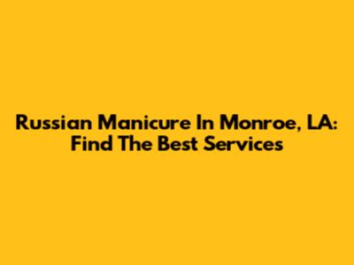 Russian Manicure In Monroe, LA: Find The Best Services