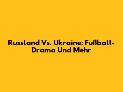 Russland Vs. Ukraine: Fußball-Drama Und Mehr