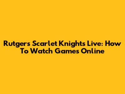 Rutgers Scarlet Knights Live: How To Watch Games Online