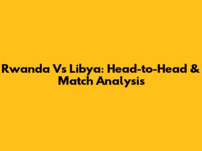 Rwanda Vs Libya: Head-to-Head & Match Analysis