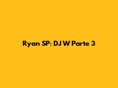 Ryan SP: DJ W Parte 3