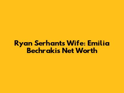 Ryan Serhant's Wife: Emilia Bechrakis' Net Worth