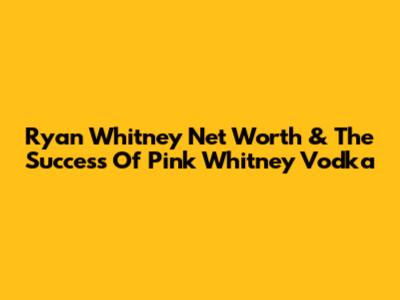 Ryan Whitney Net Worth & The Success Of Pink Whitney Vodka