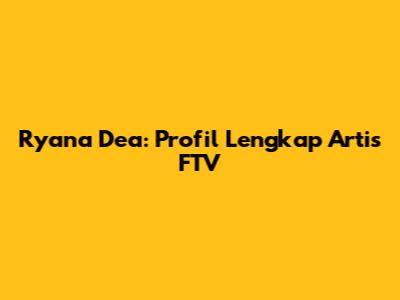 Ryana Dea: Profil Lengkap Artis FTV
