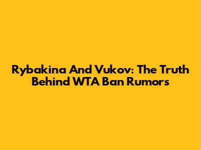 Rybakina And Vukov: The Truth Behind WTA Ban Rumors
