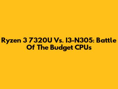 Ryzen 3 7320U Vs. I3-N305: Battle Of The Budget CPUs