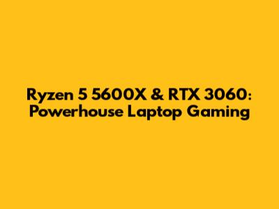 Ryzen 5 5600X & RTX 3060: Powerhouse Laptop Gaming