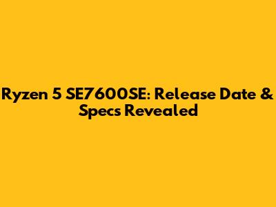 Ryzen 5 SE7600SE: Release Date & Specs Revealed