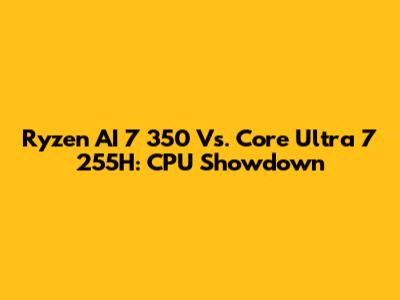 Ryzen AI 7 350 Vs. Core Ultra 7 255H: CPU Showdown