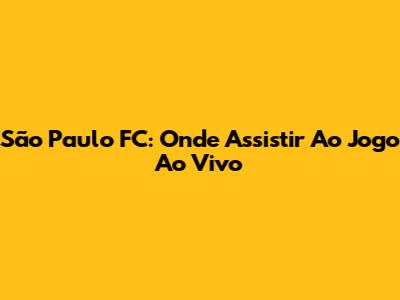 São Paulo FC: Onde Assistir Ao Jogo Ao Vivo
