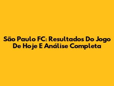 São Paulo FC: Resultados Do Jogo De Hoje E Análise Completa
