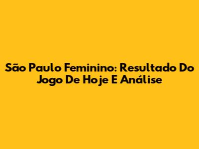 São Paulo Feminino: Resultado Do Jogo De Hoje E Análise