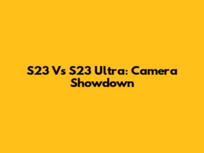 S23 Vs S23 Ultra: Camera Showdown