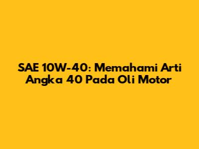 SAE 10W-40: Memahami Arti Angka 40 Pada Oli Motor