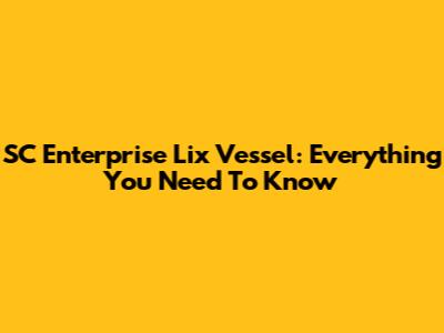 SC Enterprise Lix Vessel: Everything You Need To Know