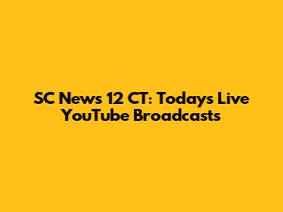 SC News 12 CT: Today's Live YouTube Broadcasts
