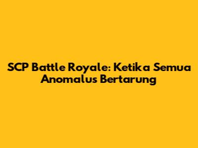 SCP Battle Royale: Ketika Semua Anomalus Bertarung